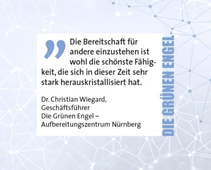 Die Bereitschaft für andere einzustehen ist wohl die schönste Fähigkeit, die sich in dieser Zeit sehr stark herauskristallisiert hat. Dr. Christian Wiegard, Geschäftsführer Die Grünen Engel – Aufbereitungszentrum Nürnberg