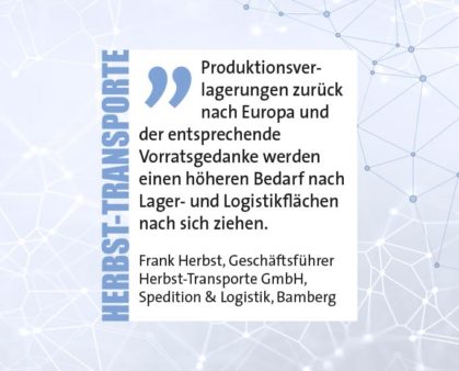 Produktionsverlagerungen zurück nach Europa und der entsprechende Vorratsgedanke werden einen höheren Bedarf nach Lager- und Logistikflächen nach sich ziehen. Frank Herbst, Geschäftsführer Herbst-Transporte GmbH, Spedition & Logistik, Bamberg